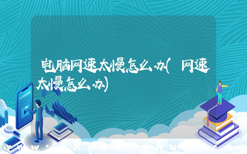 电脑网速太慢怎么办(网速太慢怎么办)