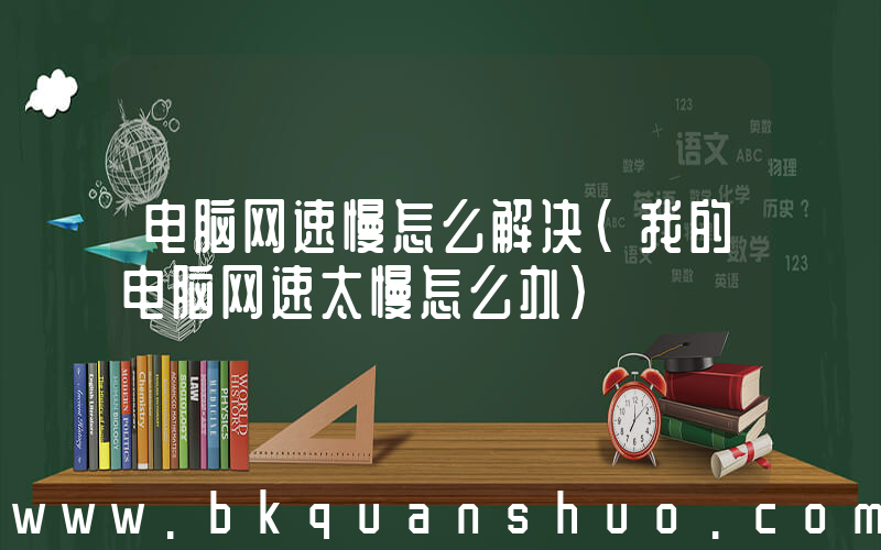电脑网速慢怎么解决(我的电脑网速太慢怎么办)