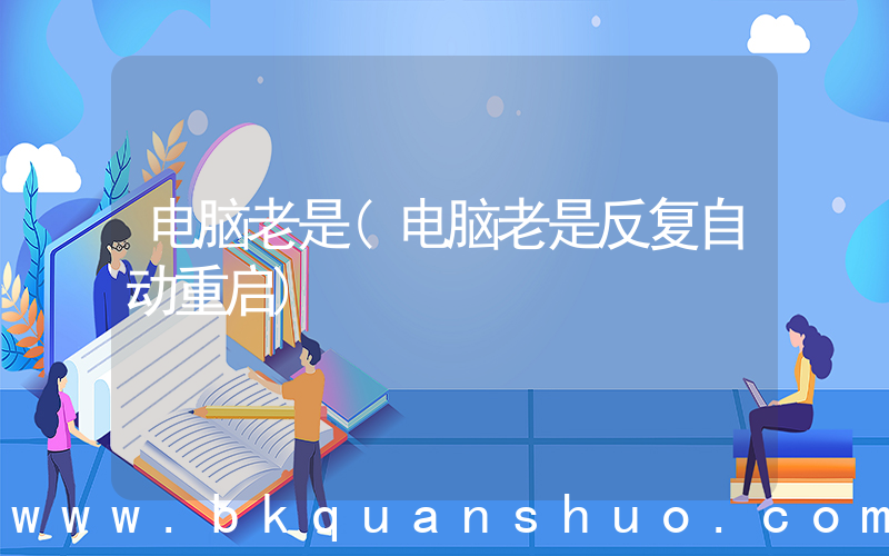 电脑老是(电脑老是反复自动重启)