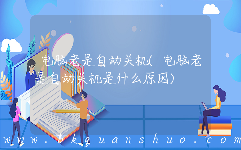 电脑老是自动关机(电脑老是自动关机是什么原因)