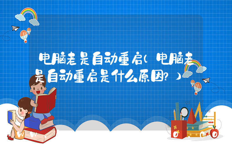 电脑老是自动重启(电脑老是自动重启是什么原因？)