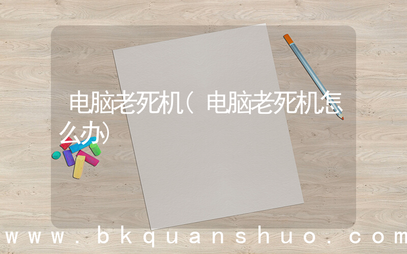 电脑老死机(电脑老死机怎么办)