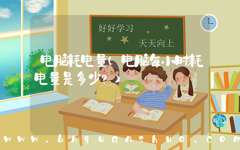 电脑耗电量(电脑每小时耗电量是多少？)