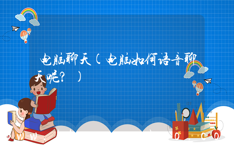 电脑聊天(电脑如何语音聊天呢？)