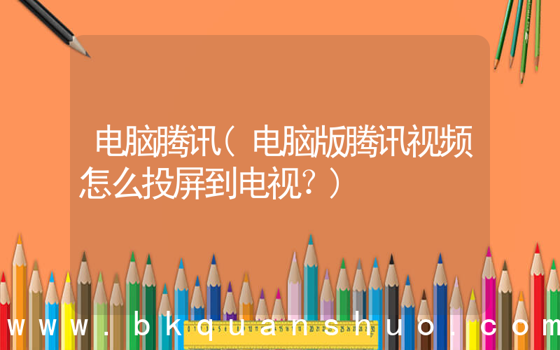 电脑腾讯(电脑版腾讯视频怎么投屏到电视？)