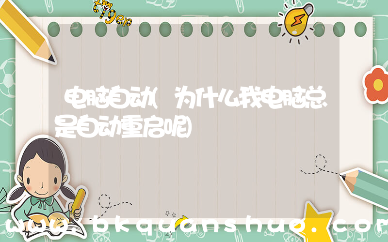 电脑自动(为什么我电脑总是自动重启呢)