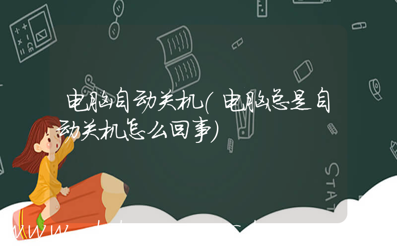 电脑自动关机(电脑总是自动关机怎么回事)