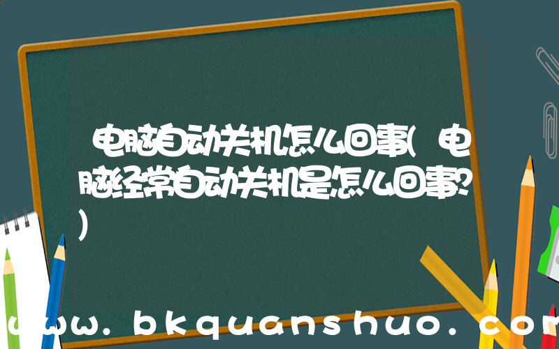 电脑自动关机怎么回事(电脑经常自动关机是怎么回事？)