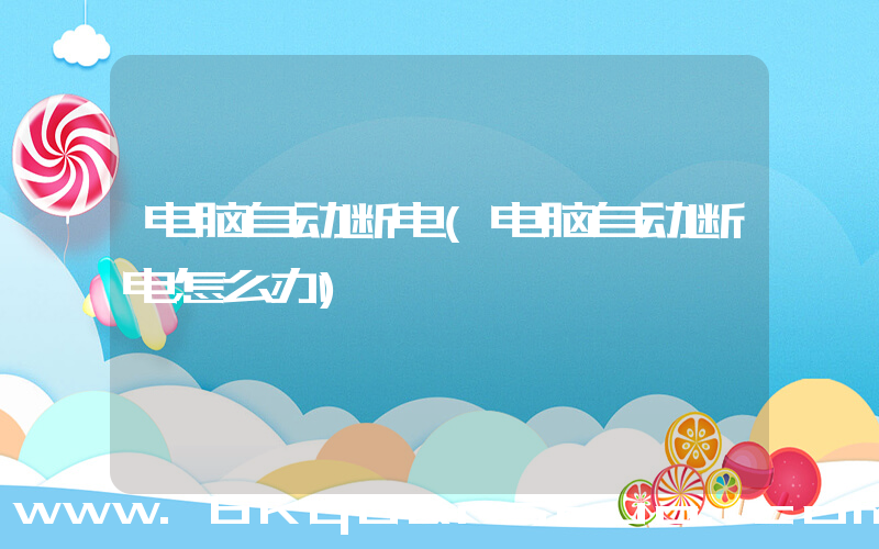 电脑自动断电(电脑自动断电怎么办)