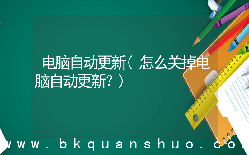 电脑自动更新(怎么关掉电脑自动更新？)