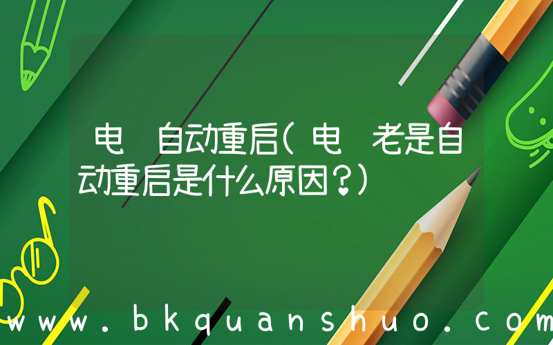 电脑自动重启(电脑老是自动重启是什么原因？)