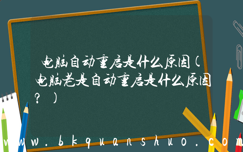 电脑自动重启是什么原因(电脑老是自动重启是什么原因？)
