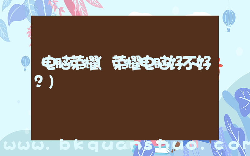 电脑荣耀(荣耀电脑好不好？)