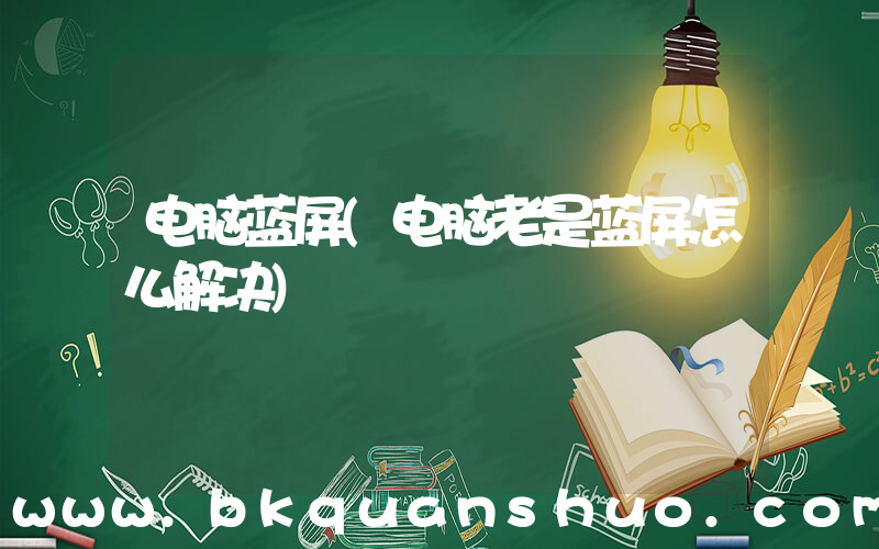 电脑蓝屏(电脑老是蓝屏怎么解决)