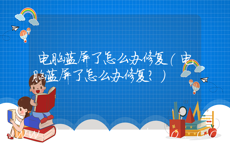 电脑蓝屏了怎么办修复(电脑蓝屏了怎么办修复？)