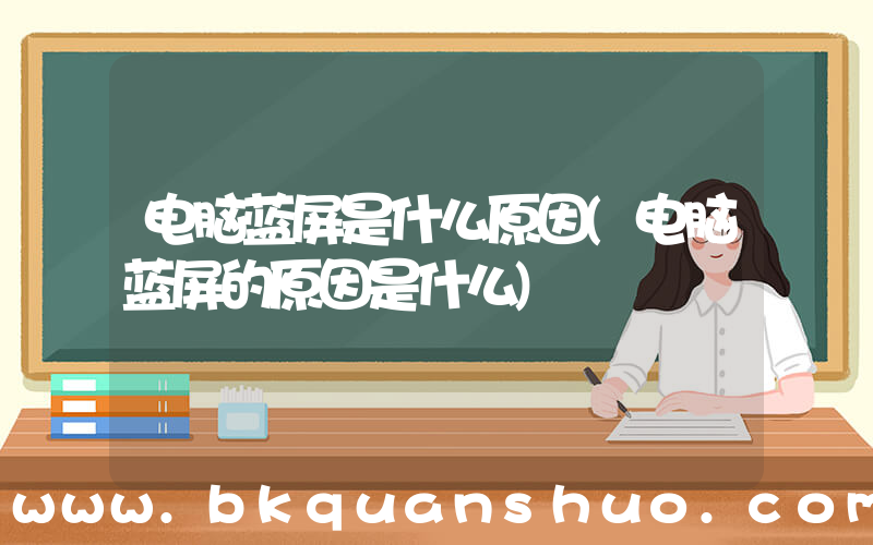 电脑蓝屏是什么原因(电脑蓝屏的原因是什么)