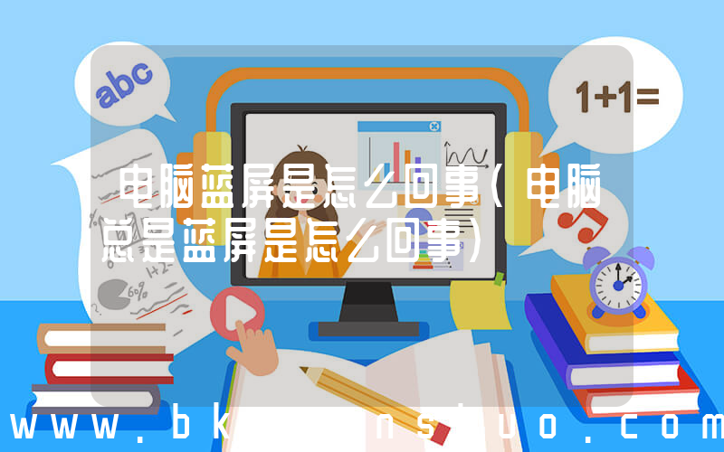 电脑蓝屏是怎么回事(电脑总是蓝屏是怎么回事)