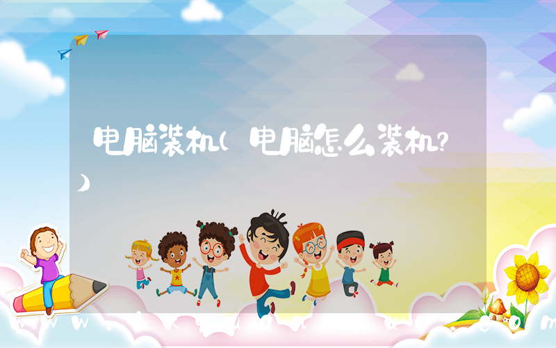 电脑装机(电脑怎么装机？)
