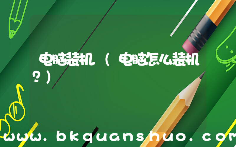 电脑装机.(电脑怎么装机？)