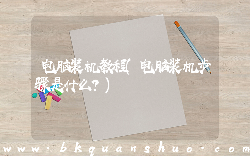 电脑装机教程(电脑装机步骤是什么？)