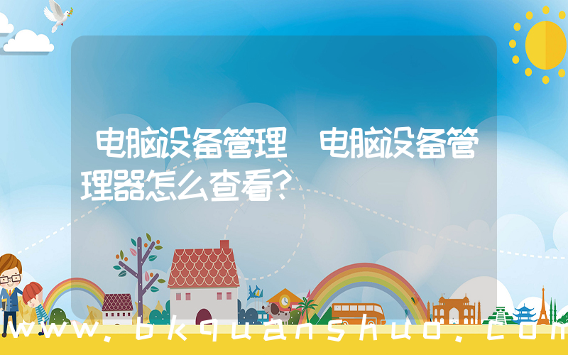 电脑设备管理(电脑设备管理器怎么查看？)