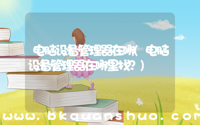 电脑设备管理器在哪(电脑设备管理器在哪里找？)