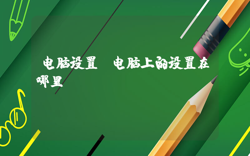 电脑设置(电脑上的设置在哪里)