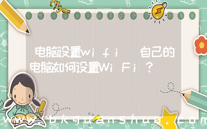 电脑设置wifi(自己的电脑如何设置WiFi？)
