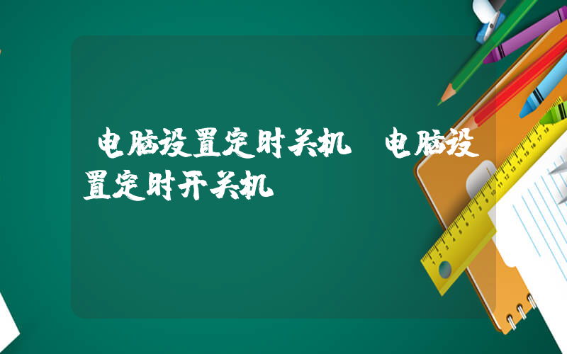 电脑设置定时关机(电脑设置定时开关机)