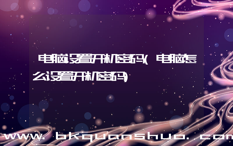 电脑设置开机密码(电脑怎么设置开机密码)