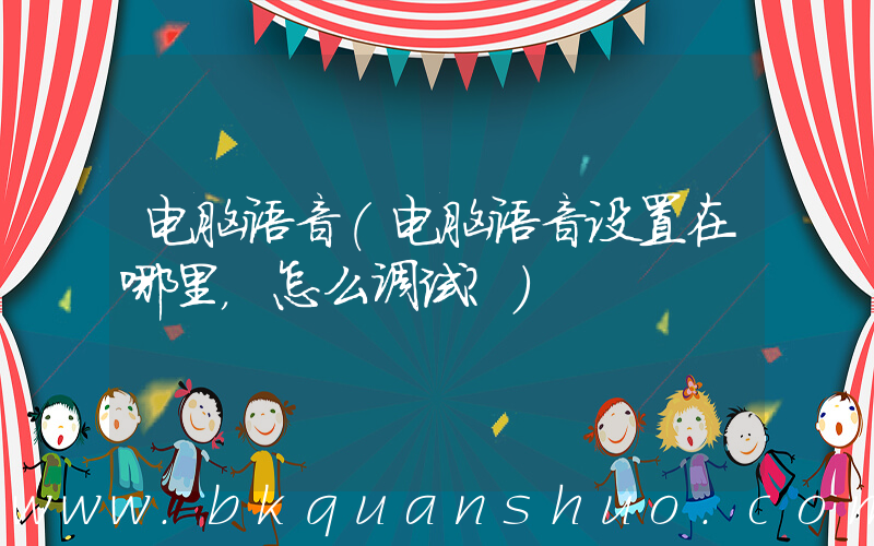 电脑语音(电脑语音设置在哪里，怎么调试？)
