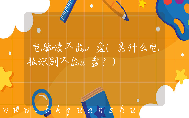 电脑读不出u盘(为什么电脑识别不出u盘？)
