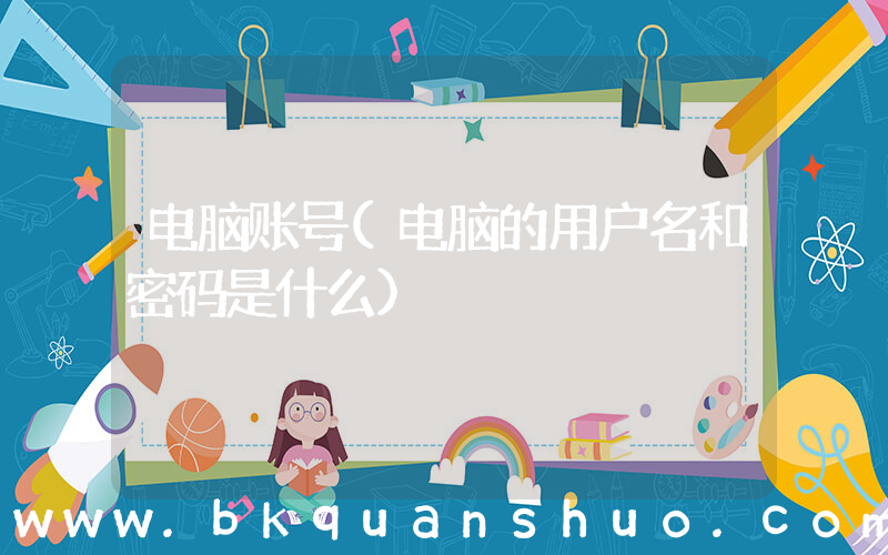 电脑账号(电脑的用户名和密码是什么)