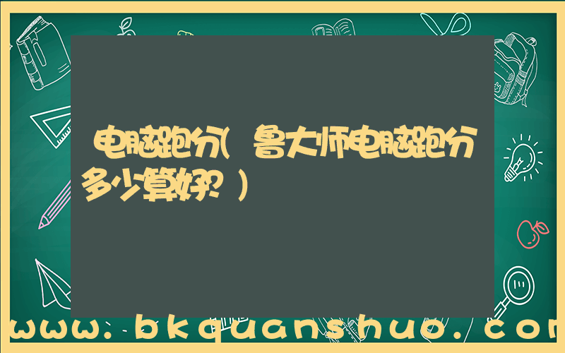 电脑跑分(鲁大师电脑跑分多少算好？)