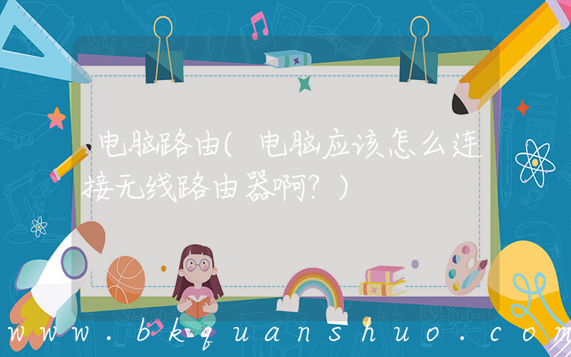 电脑路由(电脑应该怎么连接无线路由器啊？)