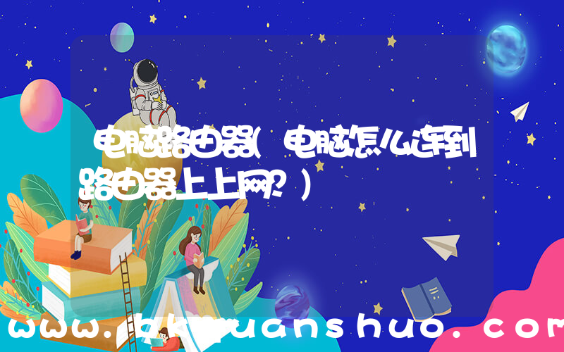 电脑路由器(电脑怎么连到路由器上上网？)