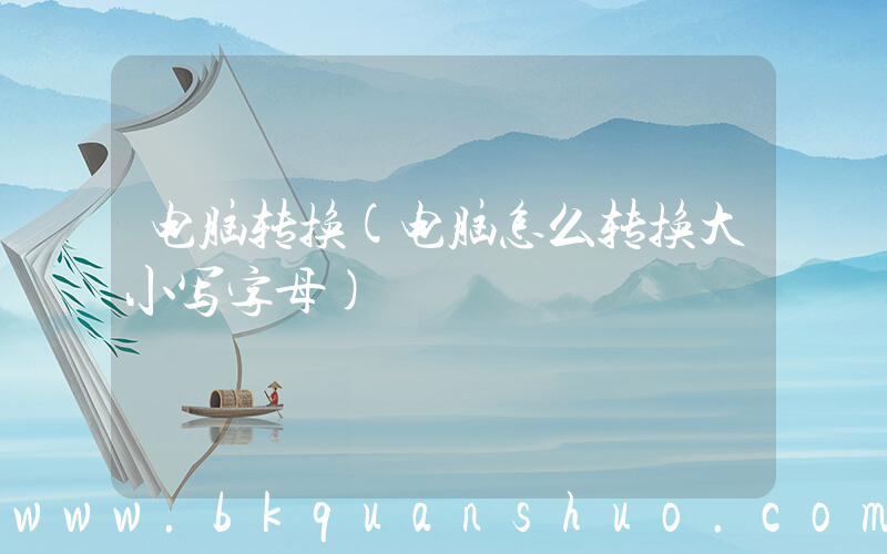 电脑转换(电脑怎么转换大小写字母)