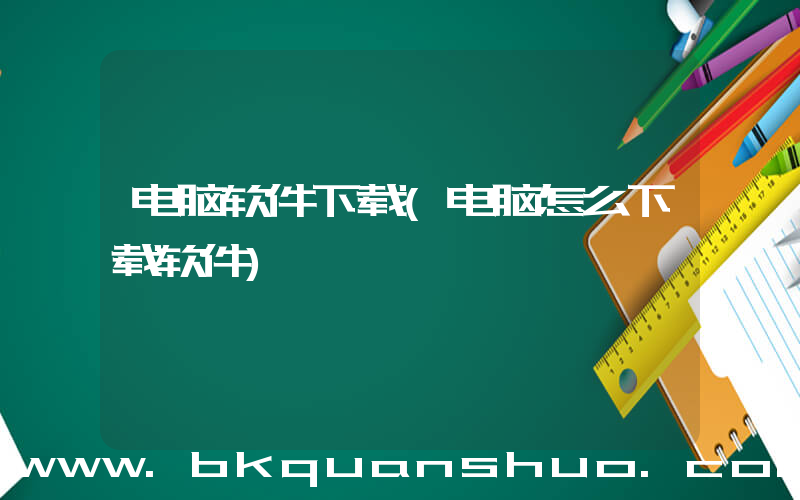 电脑软件下载(电脑怎么下载软件)
