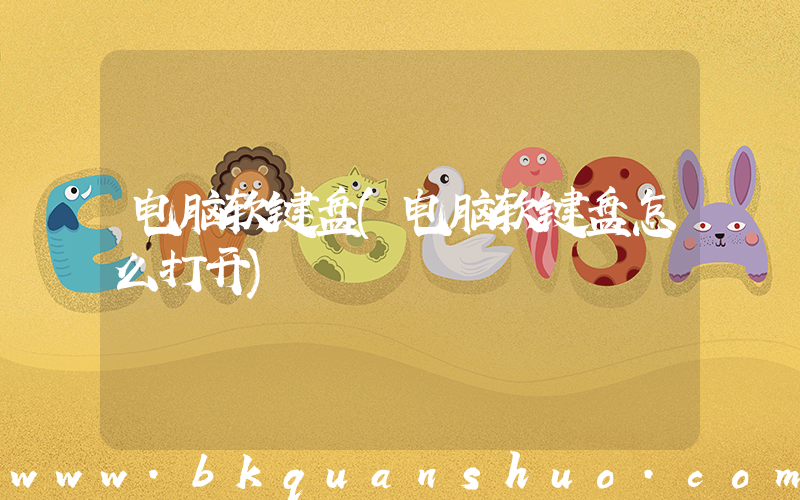 电脑软键盘(电脑软键盘怎么打开)