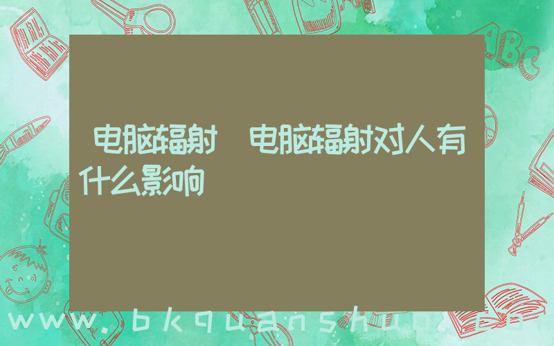 电脑辐射(电脑辐射对人有什么影响)