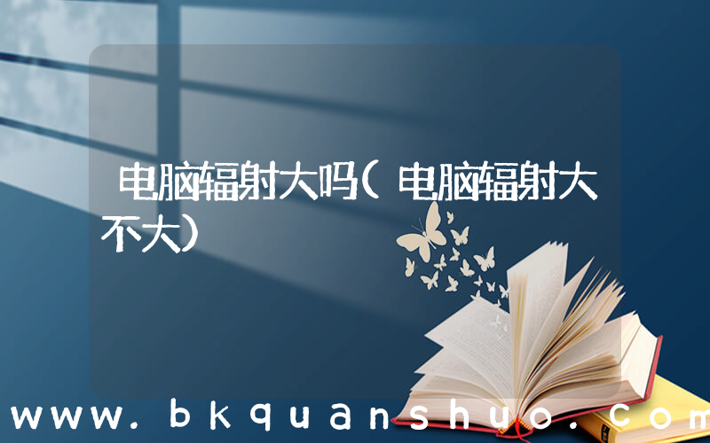 电脑辐射大吗(电脑辐射大不大)