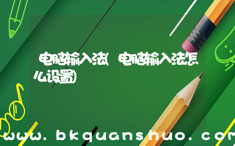 电脑输入法(电脑输入法怎么设置)