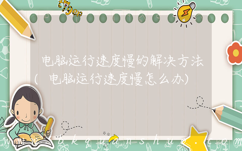 电脑运行速度慢的解决方法(电脑运行速度慢怎么办)