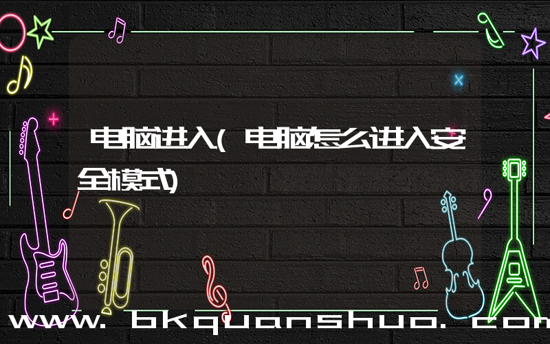 电脑进入(电脑怎么进入安全模式)