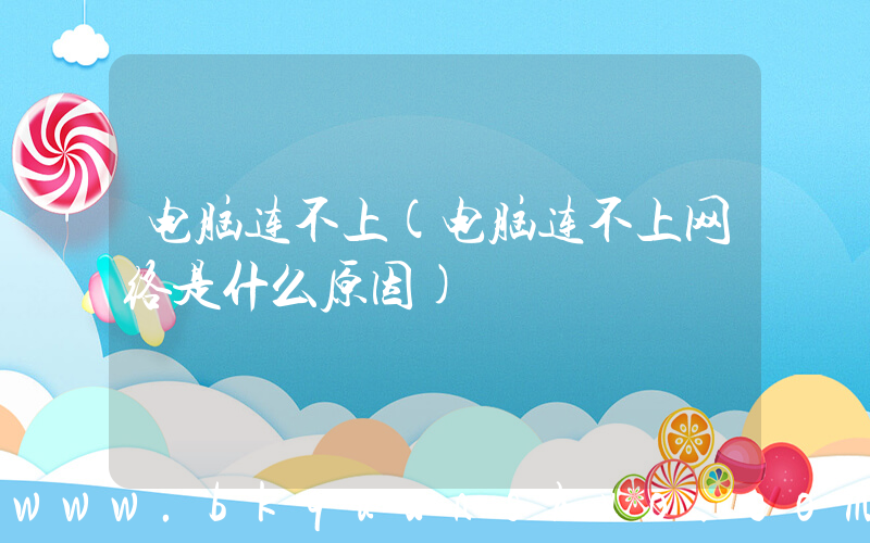 电脑连不上(电脑连不上网络是什么原因)