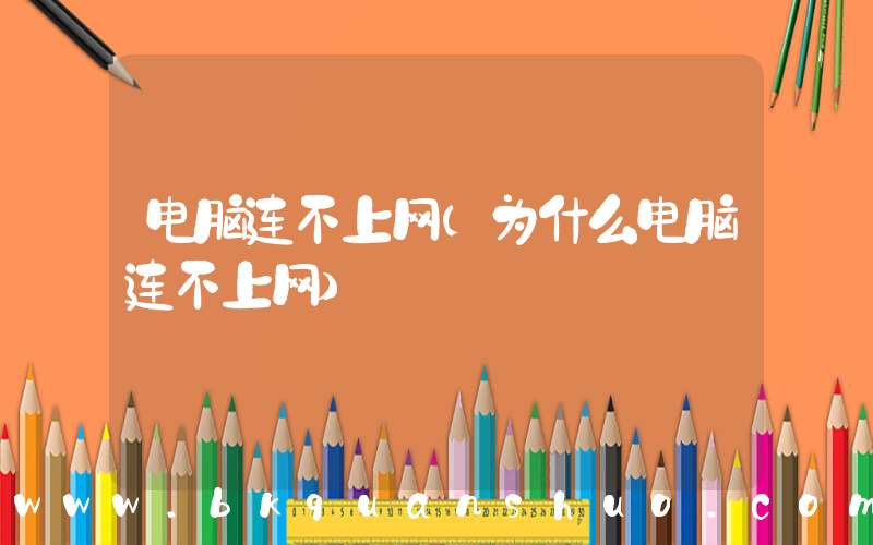 电脑连不上网(为什么电脑连不上网)