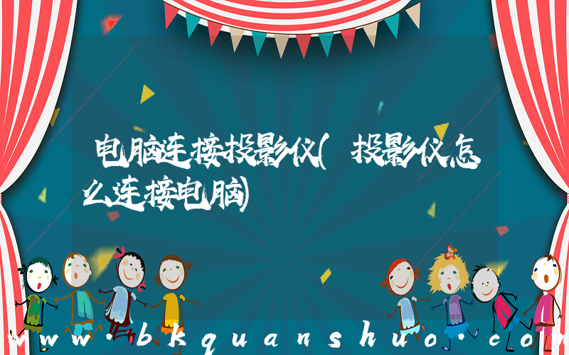 电脑连接投影仪(投影仪怎么连接电脑)