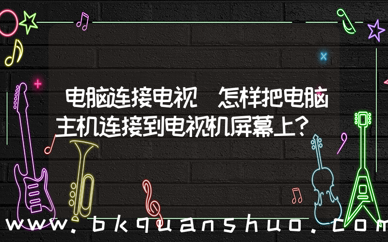 电脑连接电视(怎样把电脑主机连接到电视机屏幕上？)