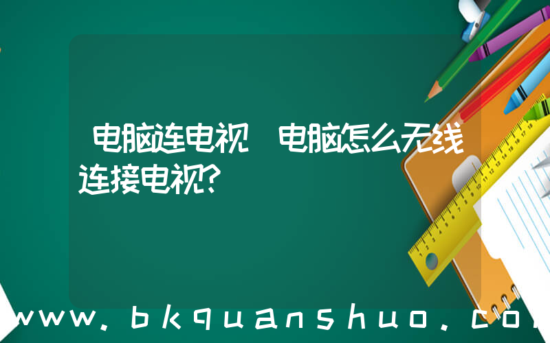 电脑连电视(电脑怎么无线连接电视？)