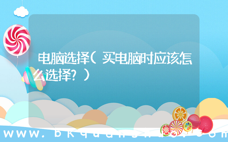 电脑选择(买电脑时应该怎么选择？)